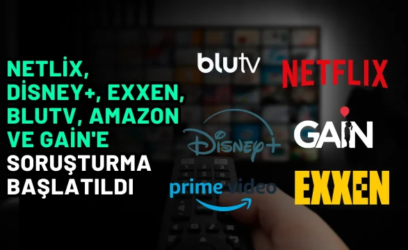 Netlix, Disney+, Exxen, BluTV, Amazon ve GAİN'e Soruşturma Başlatıldı