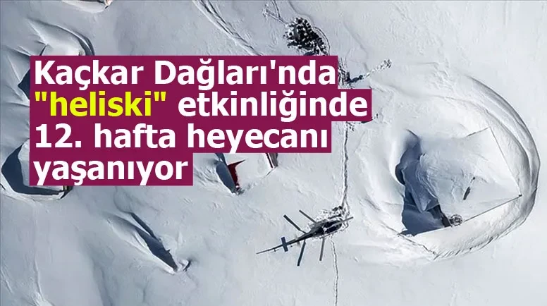 Kaçkar Dağları'nda heliski etkinliğinde 12. hafta heyecanı yaşanıyor