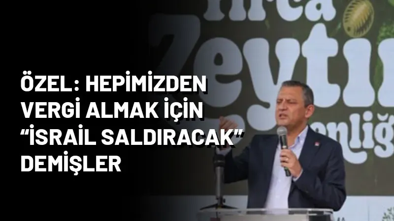 Özgür Özel: Hepimizden vergi almak için ‘İsrail saldıracak’ demişler