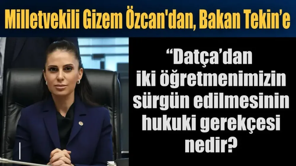 Milletvekili Gizem Özcan, Bakan Tekin’e: “Datça’dan iki öğretmenimizin sürgün edilmesinin hukuki gerekçesi nedir?