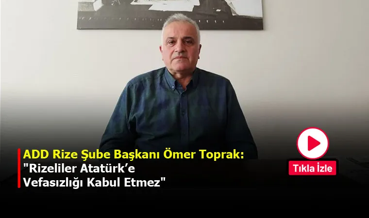 ADD Rize Şube Başkanı Ömer Toprak: Rizeliler Atatürk’e Vefasızlığı Kabul Etmez