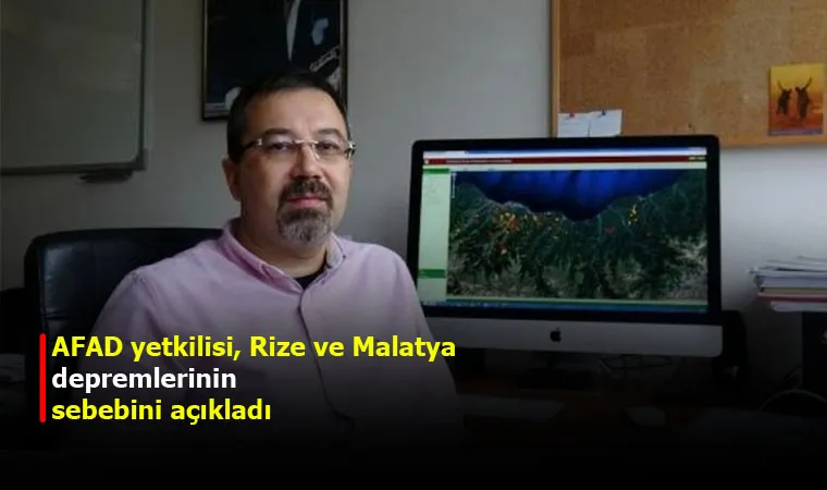 AFAD yetkilisi, Rize ve Malatya depremlerinin sebebini açıkladı