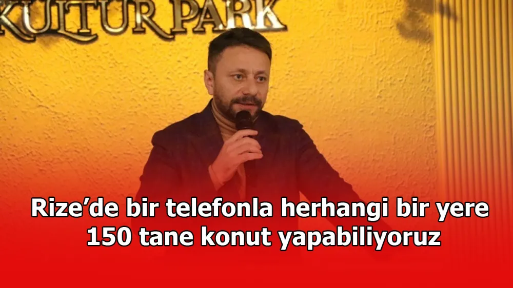 Rize’de bir telefonla herhangi bir yere 150 tane konut yapabiliyoruz