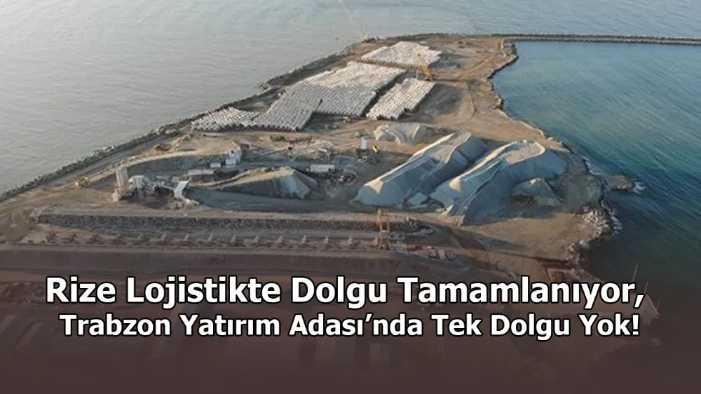 Rize Lojistikte Dolgu Tamamlanıyor, Trabzon Yatırım Adası’nda Tek Dolgu Yok!