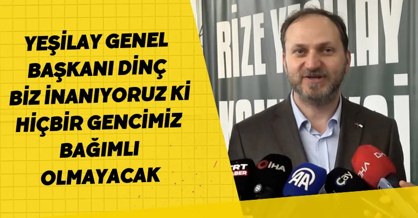 Yeşilay Genel Başkanı Dinç: Biz inanıyoruz ki hiçbir gencimiz bağımlı olmayacak